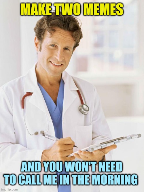 Doctor | MAKE TWO MEMES AND YOU WON'T NEED TO CALL ME IN THE MORNING | image tagged in doctor | made w/ Imgflip meme maker