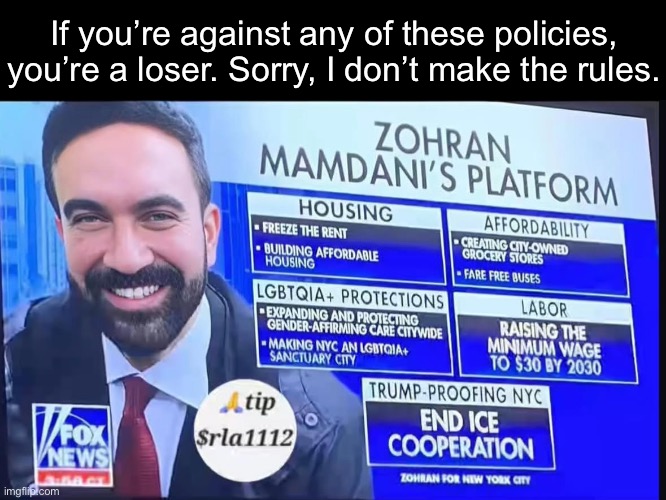 Right wing media once again acting as the Left’s biggest hype men. | If you’re against any of these policies, you’re a loser. Sorry, I don’t make the rules. | image tagged in zohran mamdani,nyc,fox news | made w/ Imgflip meme maker
