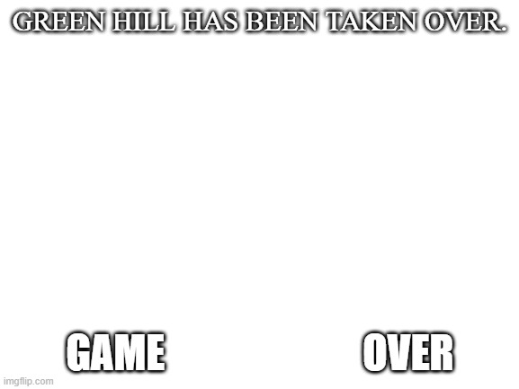 or is it? | GREEN HILL HAS BEEN TAKEN OVER. GAME                         OVER | image tagged in blank white template | made w/ Imgflip meme maker