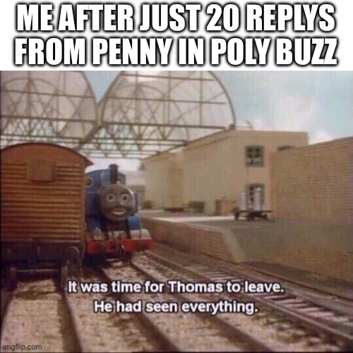 avrage poly ai ad | ME AFTER JUST 20 REPLYS FROM PENNY IN POLY BUZZ | image tagged in it was time for thomas to leave | made w/ Imgflip meme maker