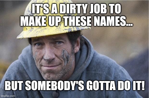 Mike Rowe approves | IT'S A DIRTY JOB TO MAKE UP THESE NAMES... BUT SOMEBODY'S GOTTA DO IT! | image tagged in mike rowe approves | made w/ Imgflip meme maker