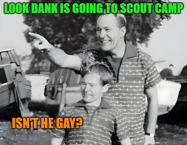 Who the hell is dank? | LOOK DANK IS GOING TO SCOUT CAMP; ISN'T HE GAY? | image tagged in look,dank who | made w/ Imgflip meme maker