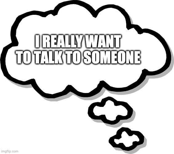 Thought Bubble Transparent | I REALLY WANT TO TALK TO SOMEONE | image tagged in thought bubble transparent | made w/ Imgflip meme maker