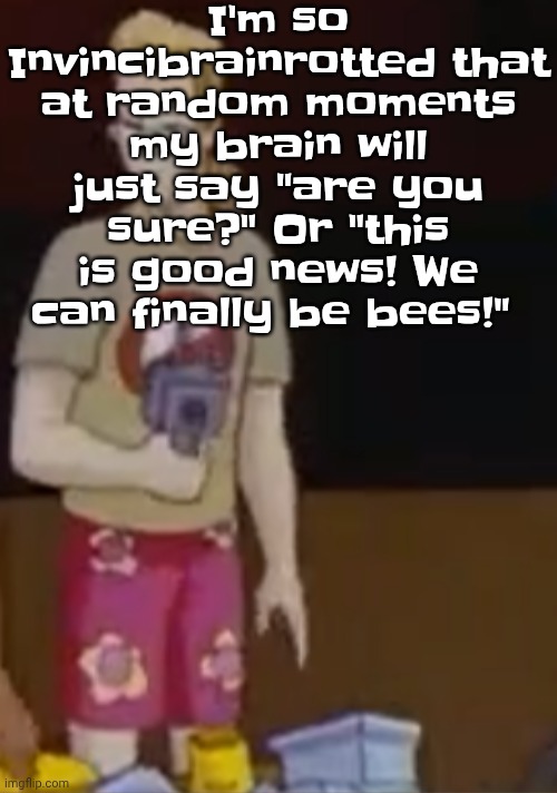 yee yee ass outfit | I'm so Invincibrainrotted that at random moments my brain will just say "are you sure?" Or "this is good news! We can finally be bees!" | image tagged in yee yee ass outfit | made w/ Imgflip meme maker