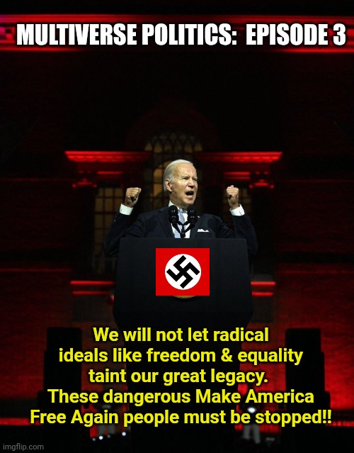 Joe biden creepy hitler speech | MULTIVERSE POLITICS:  EPISODE 3; We will not let radical ideals like freedom & equality taint our great legacy.  These dangerous Make America Free Again people must be stopped!! | image tagged in joe biden creepy hitler speech | made w/ Imgflip meme maker