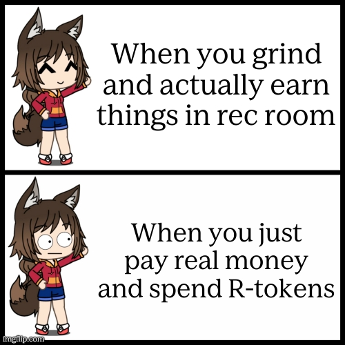 Grinding is the way and patience is key. | When you grind and actually earn things in rec room; When you just pay real money and spend R-tokens | image tagged in gacha wtf,patience,grind,grinding | made w/ Imgflip meme maker