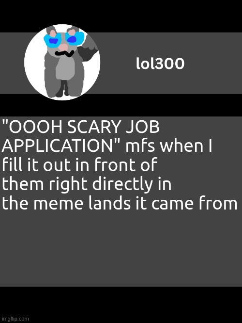 lol300 announcement template but straight to the point | "OOOH SCARY JOB APPLICATION" mfs when I fill it out in front of them right directly in the meme lands it came from | image tagged in lol300 announcement template but straight to the point | made w/ Imgflip meme maker
