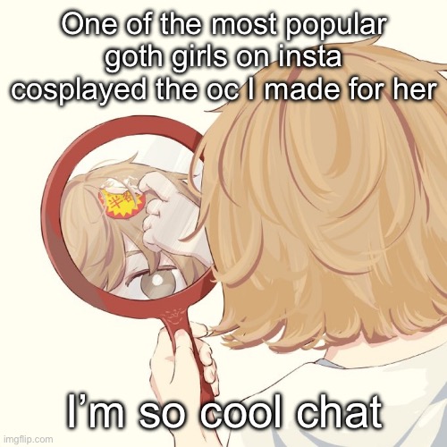 Avogado6 | One of the most popular goth girls on insta cosplayed the oc I made for her; I’m so cool chat | image tagged in avogado6 | made w/ Imgflip meme maker