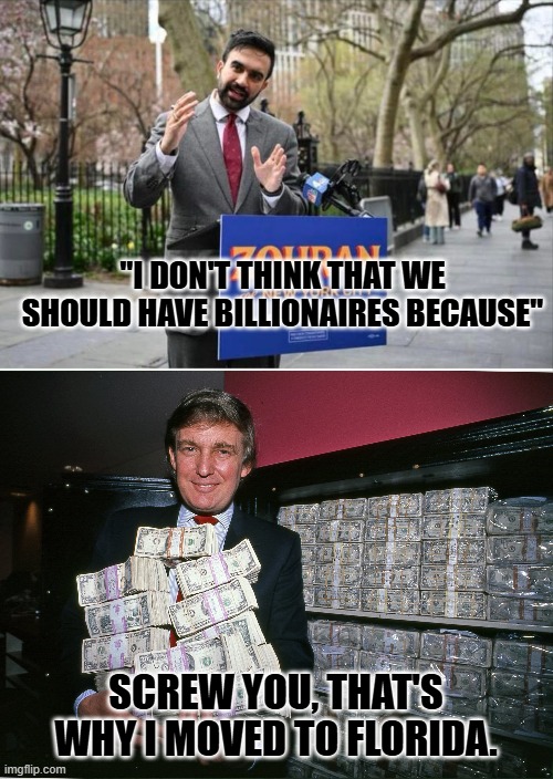 Red alert, flee the state, and take your money with you. | "I DON'T THINK THAT WE SHOULD HAVE BILLIONAIRES BECAUSE"; SCREW YOU, THAT'S WHY I MOVED TO FLORIDA. | image tagged in zohran mamdani communist,young trump holding money his one true love | made w/ Imgflip meme maker