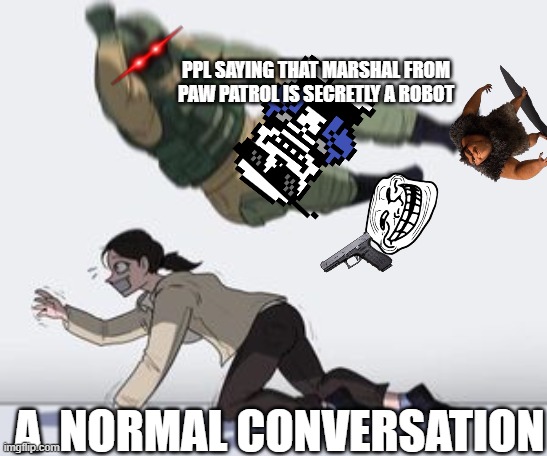 Normal conversation | PPL SAYING THAT MARSHAL FROM PAW PATROL IS SECRETLY A ROBOT; A  NORMAL CONVERSATION | image tagged in normal conversation | made w/ Imgflip meme maker