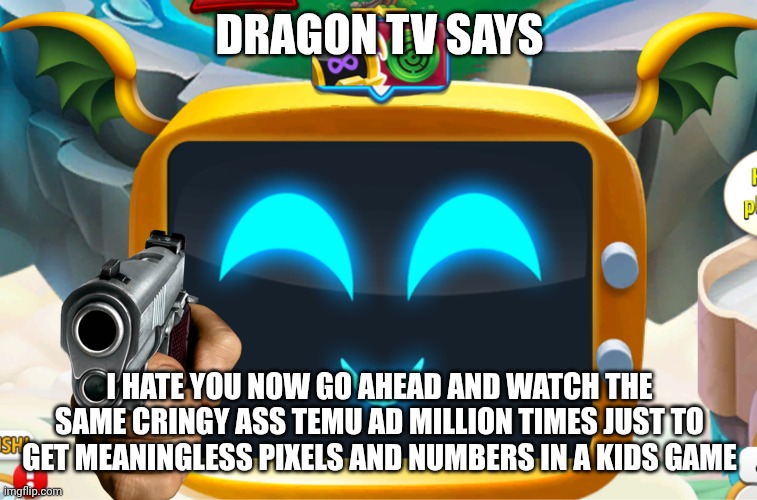 Dragon city meme | DRAGON TV SAYS; I HATE YOU NOW GO AHEAD AND WATCH THE SAME CRINGY ASS TEMU AD MILLION TIMES JUST TO GET MEANINGLESS PIXELS AND NUMBERS IN A KIDS GAME | image tagged in dragon city | made w/ Imgflip meme maker