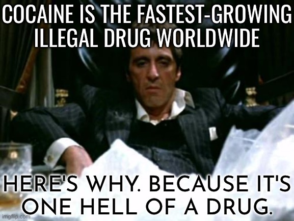 Because It's One Hell Of A Drug. | COCAINE IS THE FASTEST-GROWING ILLEGAL DRUG WORLDWIDE; HERE'S WHY. BECAUSE IT'S
ONE HELL OF A DRUG. | image tagged in scarface cocaine,cocaine,drugs,life,war on drugs,scarface meme | made w/ Imgflip meme maker