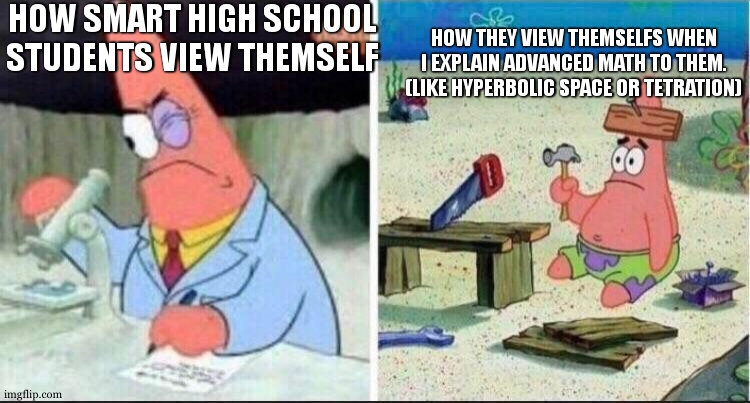 I am not saying they are dumb, but i'm saying they are dumb compared to me. | HOW SMART HIGH SCHOOL STUDENTS VIEW THEMSELF; HOW THEY VIEW THEMSELFS WHEN I EXPLAIN ADVANCED MATH TO THEM. (LIKE HYPERBOLIC SPACE OR TETRATION) | image tagged in smart patrick dumb patrick,math | made w/ Imgflip meme maker
