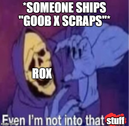 Sent from my computer! ^w^ | *SOMEONE SHIPS "GOOB X SCRAPS"*; ROX; stuff | image tagged in even im not into that shit | made w/ Imgflip meme maker