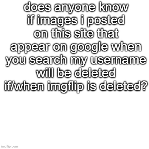Blank Transparent Square | does anyone know if images i posted on this site that appear on google when you search my username will be deleted if/when imgflip is deleted? | image tagged in memes,blank transparent square | made w/ Imgflip meme maker