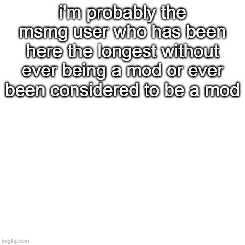 5 years going strong (jk i quit this site for probably a year now) | i'm probably the msmg user who has been here the longest without ever being a mod or ever been considered to be a mod | image tagged in memes,blank transparent square | made w/ Imgflip meme maker
