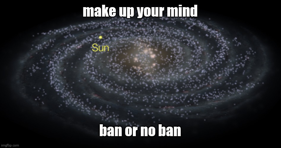 Your exact location but better | make up your mind; ban or no ban | image tagged in your exact location but better | made w/ Imgflip meme maker