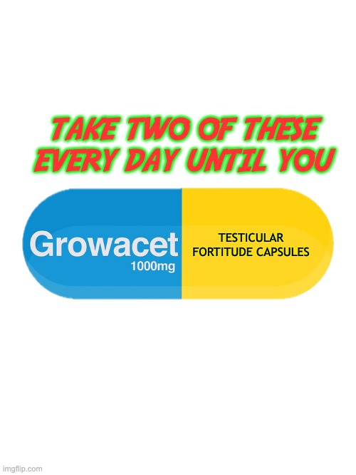 Growacet | TAKE TWO OF THESE EVERY DAY UNTIL YOU; TESTICULAR FORTITUDE CAPSULES | image tagged in growacet | made w/ Imgflip meme maker