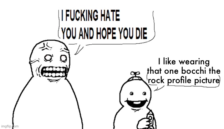 i hate you and hope you die | I like wearing that one bocchi the rock profile picture | image tagged in i hate you and hope you die | made w/ Imgflip meme maker