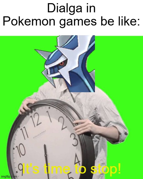 It's time to stop meme | Dialga in Pokemon games be like:; It's time to stop! | image tagged in it's time to stop,pokemon,pokemon memes,memes | made w/ Imgflip meme maker