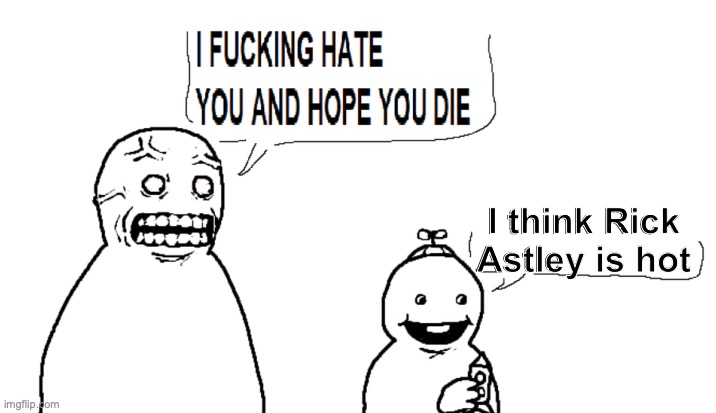 i hate you and hope you die | I think Rick Astley is hot | image tagged in i hate you and hope you die | made w/ Imgflip meme maker