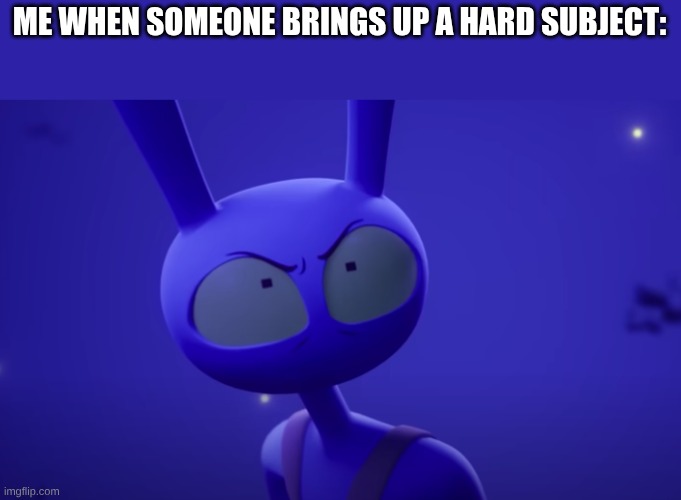 Angry Jax | ME WHEN SOMEONE BRINGS UP A HARD SUBJECT: | image tagged in angry jax | made w/ Imgflip meme maker