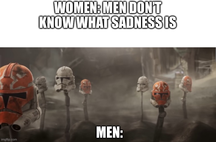 clone trooper helmets | WOMEN: MEN DON’T KNOW WHAT SADNESS IS; MEN: | image tagged in clone trooper helmets | made w/ Imgflip meme maker