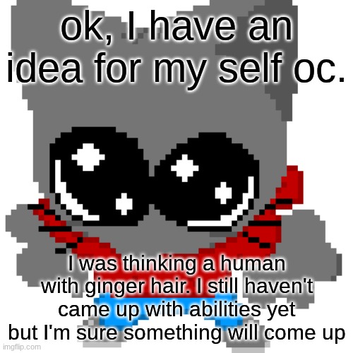 goober zip | ok, I have an idea for my self oc. I was thinking a human with ginger hair. I still haven't came up with abilities yet but I'm sure something will come up | image tagged in goober zip | made w/ Imgflip meme maker