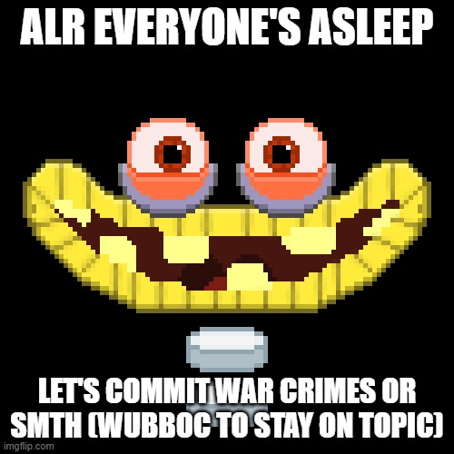 Wubboc Head | ALR EVERYONE'S ASLEEP; LET'S COMMIT WAR CRIMES OR SMTH (WUBBOC TO STAY ON TOPIC) | image tagged in wubboc head | made w/ Imgflip meme maker