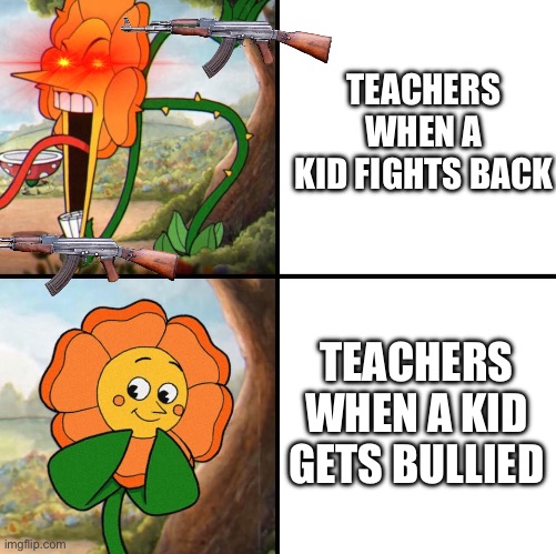 angry flower | TEACHERS WHEN A KID FIGHTS BACK; TEACHERS WHEN A KID GETS BULLIED | image tagged in angry flower | made w/ Imgflip meme maker