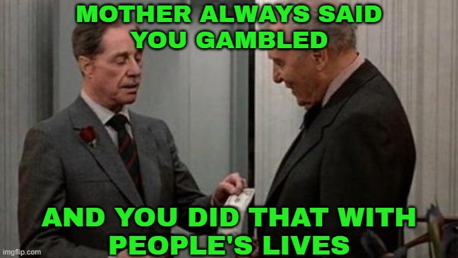 Mother Always Said You Gambled; And You Did That With People's Lives | MOTHER ALWAYS SAID
YOU GAMBLED; AND YOU DID THAT WITH
PEOPLE'S LIVES | image tagged in trading places bet scence,inspirational quote,movies,gambling,corporate greed,white privilege | made w/ Imgflip meme maker