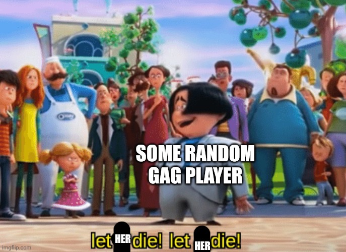 Let it die, let it die | HER HER SOME RANDOM GAG PLAYER | image tagged in let it die let it die | made w/ Imgflip meme maker
