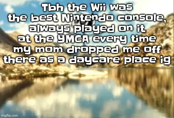 Sierra, Nevada is a truly terrifying place. | Tbh the Wii was the best Nintendo console, always played on it at the YMCA every time my mom dropped me off there as a daycare place ig | image tagged in sierra nevada is a truly terrifying place | made w/ Imgflip meme maker