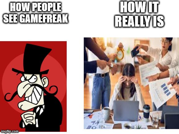 i mean am i wrong | HOW IT REALLY IS; HOW PEOPLE SEE GAMEFREAK | image tagged in pokemon,stress,gamefreak | made w/ Imgflip meme maker
