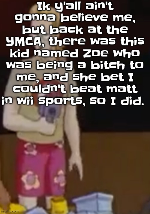 Took me a long time but I did it | Ik y'all ain't gonna believe me, but back at the YMCA, there was this kid named Zoe who was being a bitch to me, and she bet I couldn't beat matt in wii sports, so I did. | image tagged in yee yee ass outfit | made w/ Imgflip meme maker