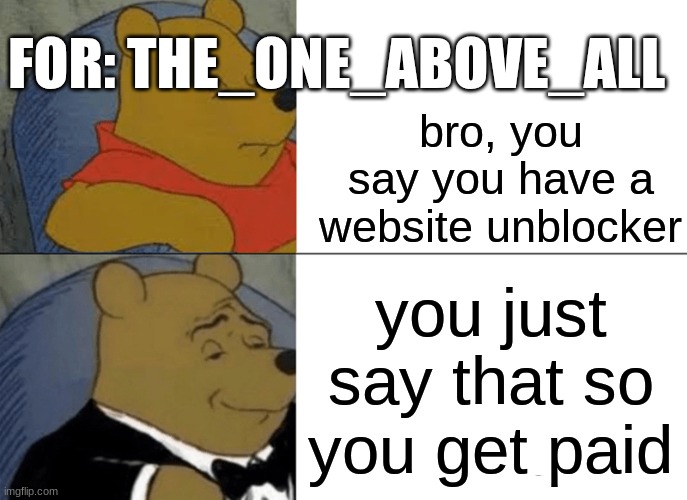Tuxedo Winnie The Pooh | FOR: THE_ONE_ABOVE_ALL; bro, you say you have a website unblocker; you just say that so you get paid | image tagged in memes,tuxedo winnie the pooh | made w/ Imgflip meme maker
