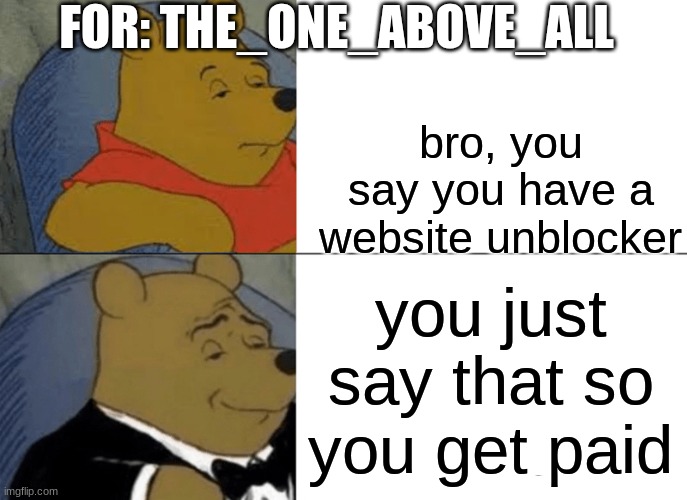 Tuxedo Winnie The Pooh Meme | FOR: THE_ONE_ABOVE_ALL; bro, you say you have a website unblocker; you just say that so you get paid | image tagged in memes,tuxedo winnie the pooh | made w/ Imgflip meme maker