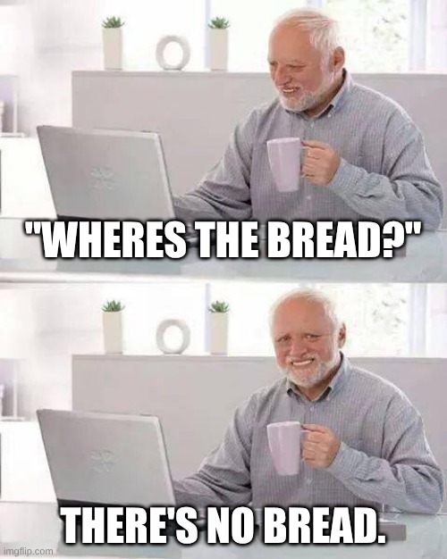 Hide the Pain Harold Meme | "WHERES THE BREAD?"; THERE'S NO BREAD. | image tagged in memes,hide the pain harold | made w/ Imgflip meme maker