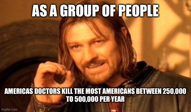 One Does Not Simply Meme | AS A GROUP OF PEOPLE AMERICAS DOCTORS KILL THE MOST AMERICANS BETWEEN 250,000
TO 500,000 PER YEAR | image tagged in memes,one does not simply | made w/ Imgflip meme maker