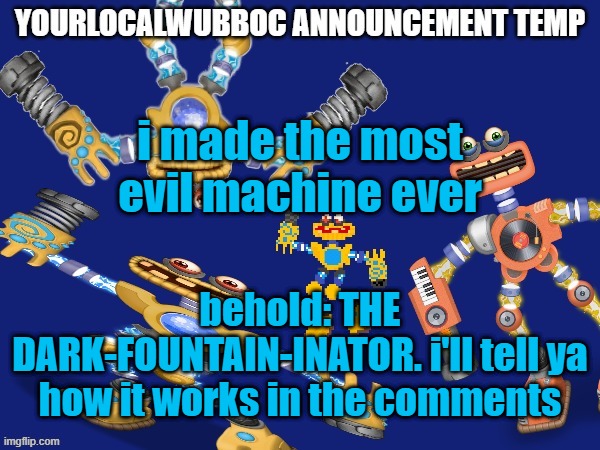 YourLocalWubboc Announcement Temp | i made the most evil machine ever; behold: THE DARK-FOUNTAIN-INATOR. i'll tell ya how it works in the comments | image tagged in yourlocalwubboc announcement temp | made w/ Imgflip meme maker