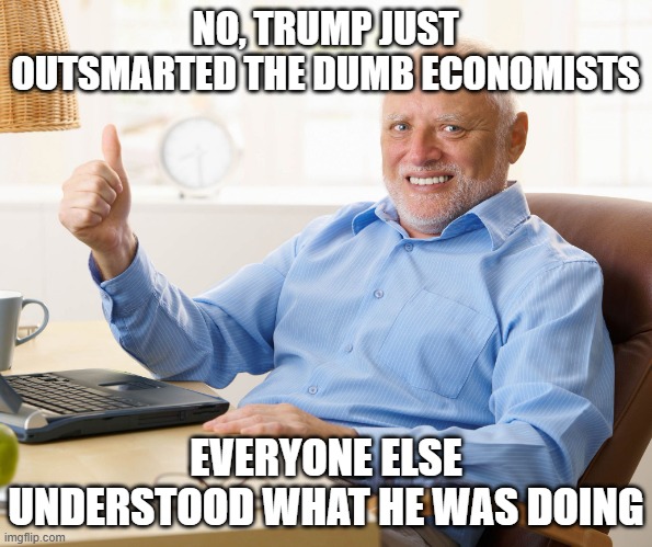 Hide the pain harold | NO, TRUMP JUST OUTSMARTED THE DUMB ECONOMISTS EVERYONE ELSE UNDERSTOOD WHAT HE WAS DOING | image tagged in hide the pain harold | made w/ Imgflip meme maker