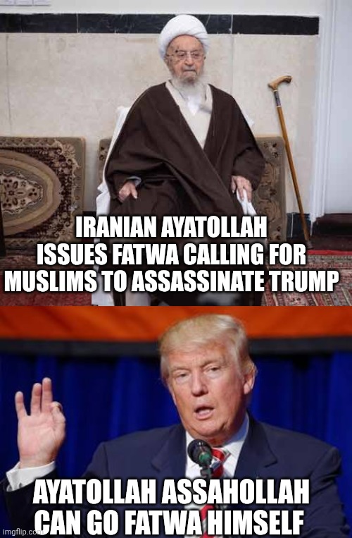 Iran memes | IRANIAN AYATOLLAH ISSUES FATWA CALLING FOR MUSLIMS TO ASSASSINATE TRUMP; AYATOLLAH ASSAHOLLAH CAN GO FATWA HIMSELF | image tagged in donald trump | made w/ Imgflip meme maker