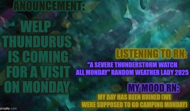 Welp... their goes this next weeks plans... Anywho on the bright side it will be more cool out. | WELP 
THUNDURUS
 IS COMING
 FOR A VISIT
ON MONDAY; "A SEVERE THUNDERSTORM WATCH ALL MONDAY" RANDOM WEATHER LADY 2025; MY DAY HAS BEEN RUINED (WE WERE SUPPOSED TO GO CAMPING MONDAY) | image tagged in lemon-or_lime | made w/ Imgflip meme maker