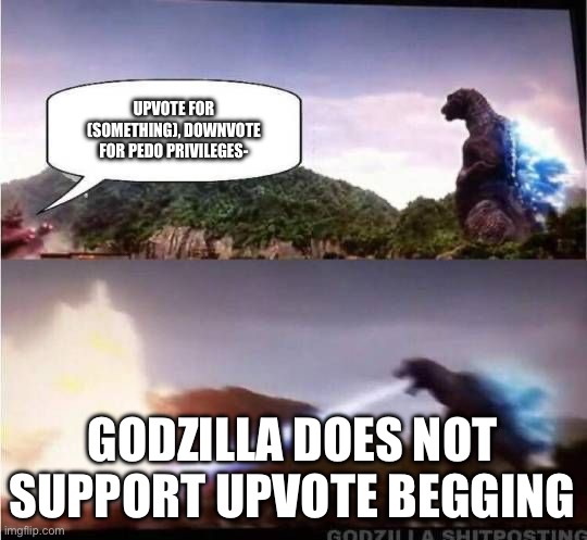 Godzilla, AKA Gojira, does not support upvote begging! | UPVOTE FOR (SOMETHING), DOWNVOTE FOR PEDO PRIVILEGES-; GODZILLA DOES NOT SUPPORT UPVOTE BEGGING | image tagged in godzilla hates x | made w/ Imgflip meme maker