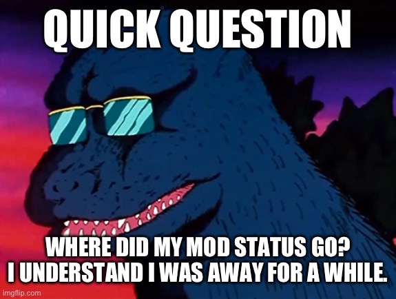Quick question | QUICK QUESTION; WHERE DID MY MOD STATUS GO? I UNDERSTAND I WAS AWAY FOR A WHILE. | image tagged in cash money godzilla | made w/ Imgflip meme maker