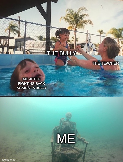 Mother Ignoring Kid Drowning In A Pool | THE BULLY; THE TEACHER; ME AFTER FIGHTING BACK AGAINST A BULLY; ME | image tagged in mother ignoring kid drowning in a pool | made w/ Imgflip meme maker