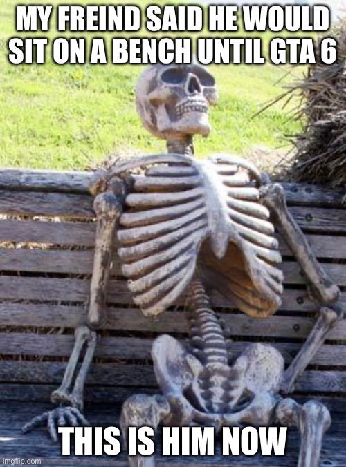 Waiting Skeleton | MY FREIND SAID HE WOULD SIT ON A BENCH UNTIL GTA 6; THIS IS HIM NOW | image tagged in memes,waiting skeleton | made w/ Imgflip meme maker