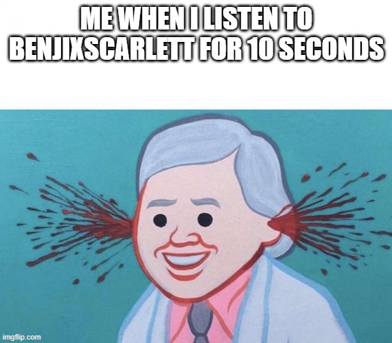 same thing as comment | ME WHEN I LISTEN TO BENJIXSCARLETT FOR 10 SECONDS | image tagged in ear bleed | made w/ Imgflip meme maker