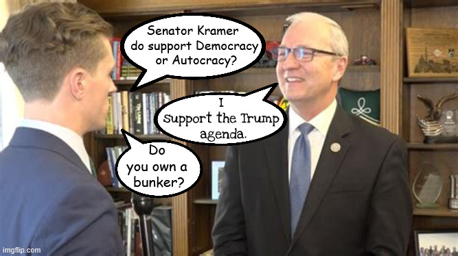Trumpbot | Senator Kramer  
do support Democracy 
or Autocracy? I 
support the Trump 
agenda. Do 
you own a 
bunker? | image tagged in trumpbot,kevin kramer,autocracy vs democracy,runner stamp,asshole,never seen in public | made w/ Imgflip meme maker
