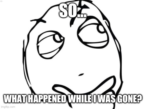 What happened? | SO…; WHAT HAPPENED WHILE I WAS GONE? | image tagged in memes,question rage face | made w/ Imgflip meme maker